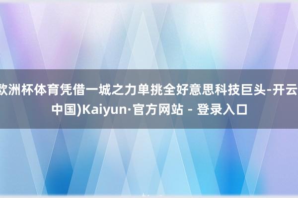 欧洲杯体育凭借一城之力单挑全好意思科技巨头-开云(中国)Kaiyun·官方网站 - 登录入口