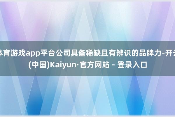 体育游戏app平台公司具备稀缺且有辨识的品牌力-开云(中国)Kaiyun·官方网站 - 登录入口