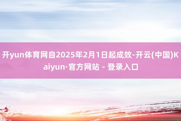 开yun体育网自2025年2月1日起成效-开云(中国)Kaiyun·官方网站 - 登录入口