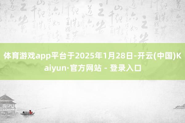 体育游戏app平台于2025年1月28日-开云(中国)Kaiyun·官方网站 - 登录入口