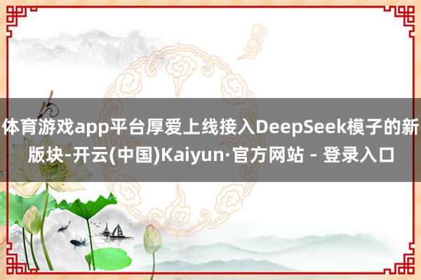 体育游戏app平台厚爱上线接入DeepSeek模子的新版块-开云(中国)Kaiyun·官方网站 - 登录入口