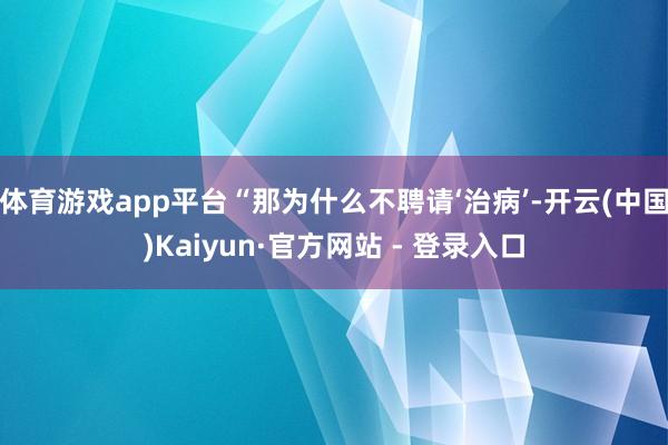 体育游戏app平台“那为什么不聘请‘治病’-开云(中国)Kaiyun·官方网站 - 登录入口