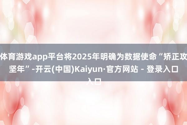 体育游戏app平台将2025年明确为数据使命“矫正攻坚年”-开云(中国)Kaiyun·官方网站 - 登录入口