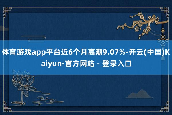 体育游戏app平台近6个月高潮9.07%-开云(中国)Kaiyun·官方网站 - 登录入口