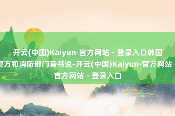 开云(中国)Kaiyun·官方网站 - 登录入口 韩国媒体征引警方和消防部门音书说-开云(中国)Kaiyun·官方网站 - 登录入口