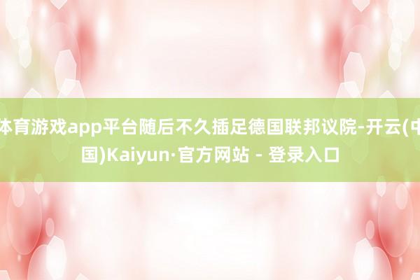 体育游戏app平台随后不久插足德国联邦议院-开云(中国)Kaiyun·官方网站 - 登录入口