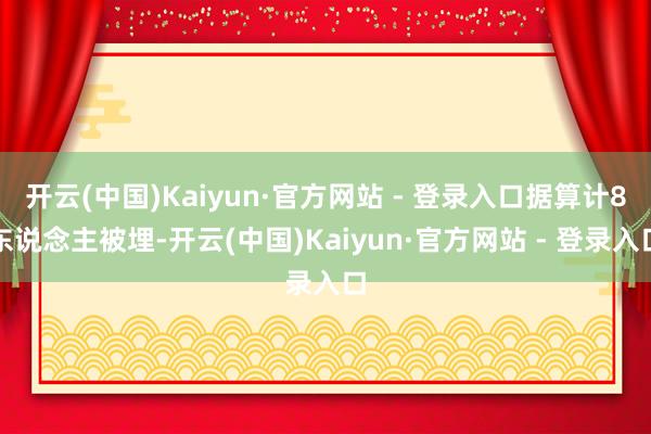 开云(中国)Kaiyun·官方网站 - 登录入口据算计8东说念主被埋-开云(中国)Kaiyun·官方网站 - 登录入口