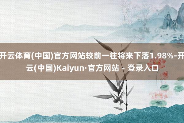 开云体育(中国)官方网站较前一往将来下落1.98%-开云(中国)Kaiyun·官方网站 - 登录入口