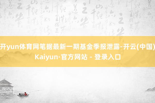 开yun体育网笔据最新一期基金季报泄露-开云(中国)Kaiyun·官方网站 - 登录入口
