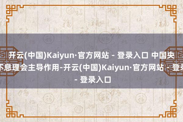 开云(中国)Kaiyun·官方网站 - 登录入口 中国央行也不息理会主导作用-开云(中国)Kaiyun·官方网站 - 登录入口