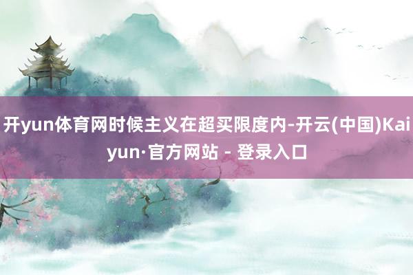 开yun体育网时候主义在超买限度内-开云(中国)Kaiyun·官方网站 - 登录入口