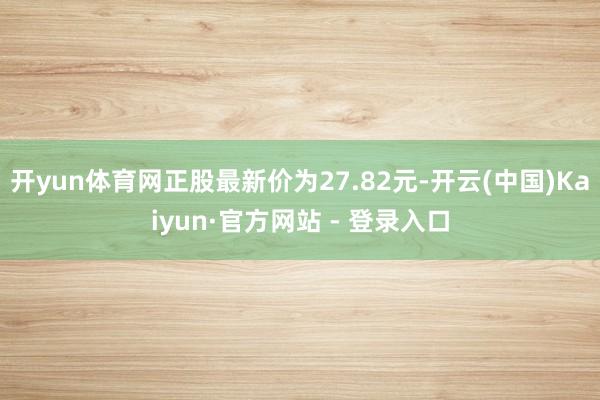 开yun体育网正股最新价为27.82元-开云(中国)Kaiyun·官方网站 - 登录入口