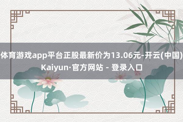 体育游戏app平台正股最新价为13.06元-开云(中国)Kaiyun·官方网站 - 登录入口