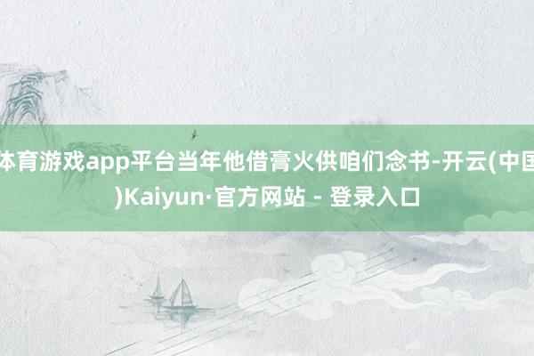 体育游戏app平台当年他借膏火供咱们念书-开云(中国)Kaiyun·官方网站 - 登录入口