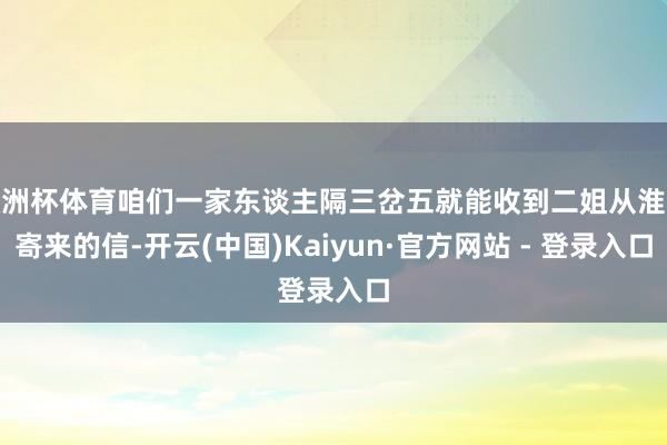 欧洲杯体育咱们一家东谈主隔三岔五就能收到二姐从淮北寄来的信-开云(中国)Kaiyun·官方网站 - 登录入口