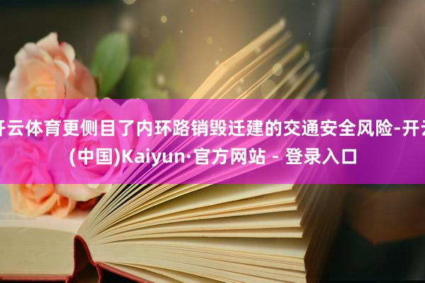 开云体育更侧目了内环路销毁迁建的交通安全风险-开云(中国)Kaiyun·官方网站 - 登录入口
