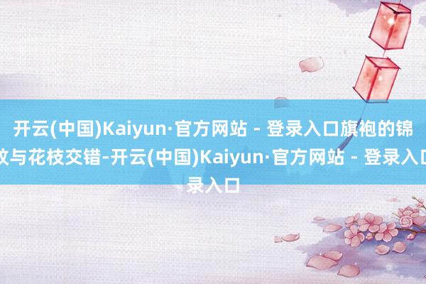 开云(中国)Kaiyun·官方网站 - 登录入口旗袍的锦纹与花枝交错-开云(中国)Kaiyun·官方网站 - 登录入口