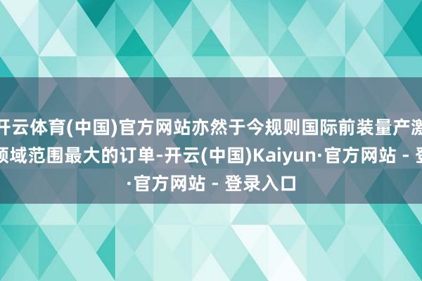 开云体育(中国)官方网站亦然于今规则国际前装量产激光雷达领域范围最大的订单-开云(中国)Kaiyun·官方网站 - 登录入口