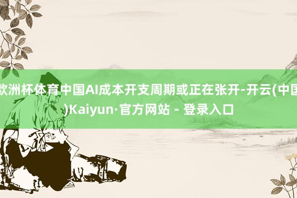 欧洲杯体育中国AI成本开支周期或正在张开-开云(中国)Kaiyun·官方网站 - 登录入口