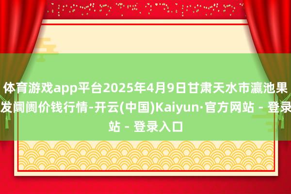 体育游戏app平台2025年4月9日甘肃天水市瀛池果菜批发阛阓价钱行情-开云(中国)Kaiyun·官方网站 - 登录入口