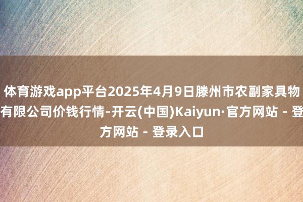 体育游戏app平台2025年4月9日滕州市农副家具物流中心有限公司价钱行情-开云(中国)Kaiyun·官方网站 - 登录入口