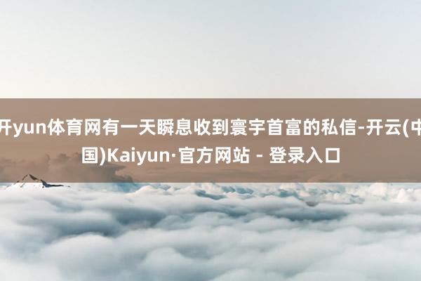 开yun体育网有一天瞬息收到寰宇首富的私信-开云(中国)Kaiyun·官方网站 - 登录入口