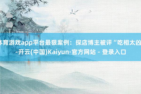 体育游戏app平台最狠案例：探店博主被评“吃相太凶”-开云(中国)Kaiyun·官方网站 - 登录入口