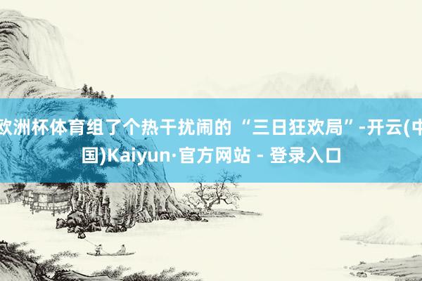 欧洲杯体育组了个热干扰闹的 “三日狂欢局”-开云(中国)Kaiyun·官方网站 - 登录入口