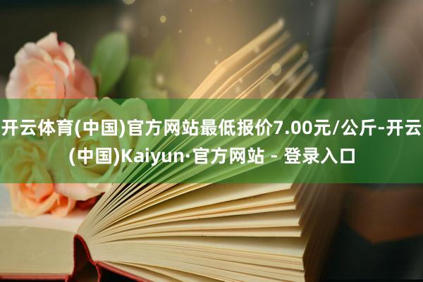 开云体育(中国)官方网站最低报价7.00元/公斤-开云(中国)Kaiyun·官方网站 - 登录入口