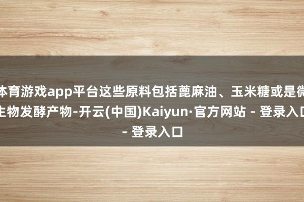 体育游戏app平台这些原料包括蓖麻油、玉米糖或是微生物发酵产物-开云(中国)Kaiyun·官方网站 - 登录入口