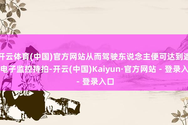 开云体育(中国)官方网站从而驾驶东说念主便可达到遮盖电子监控持拍-开云(中国)Kaiyun·官方网站 - 登录入口