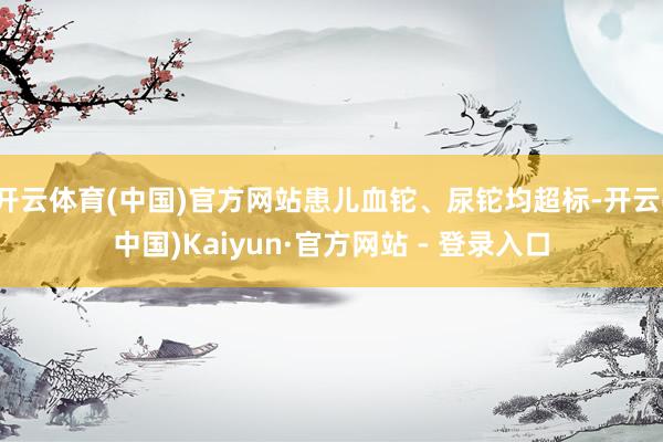 开云体育(中国)官方网站患儿血铊、尿铊均超标-开云(中国)Kaiyun·官方网站 - 登录入口