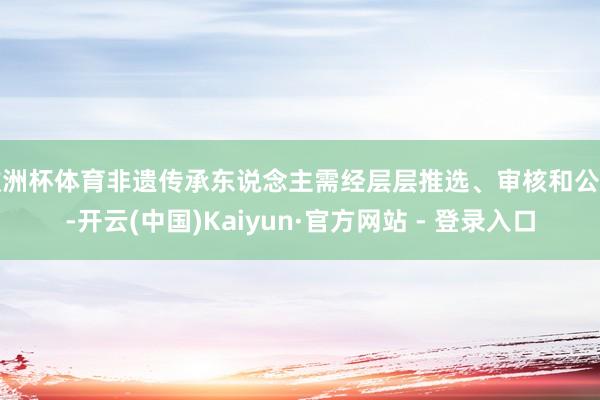 欧洲杯体育非遗传承东说念主需经层层推选、审核和公示-开云(中国)Kaiyun·官方网站 - 登录入口