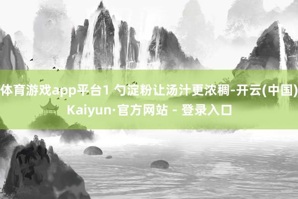 体育游戏app平台1 勺淀粉让汤汁更浓稠-开云(中国)Kaiyun·官方网站 - 登录入口