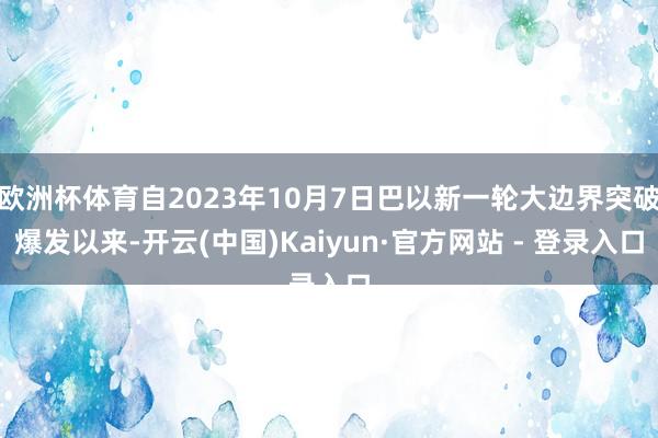 欧洲杯体育自2023年10月7日巴以新一轮大边界突破爆发以来-开云(中国)Kaiyun·官方网站 - 登录入口