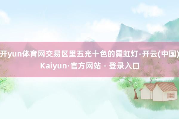 开yun体育网交易区里五光十色的霓虹灯-开云(中国)Kaiyun·官方网站 - 登录入口