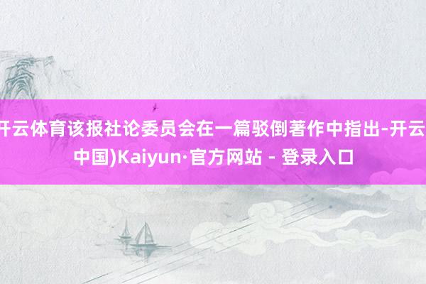 开云体育该报社论委员会在一篇驳倒著作中指出-开云(中国)Kaiyun·官方网站 - 登录入口