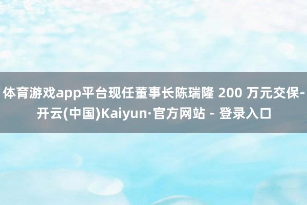 体育游戏app平台现任董事长陈瑞隆 200 万元交保-开云(中国)Kaiyun·官方网站 - 登录入口