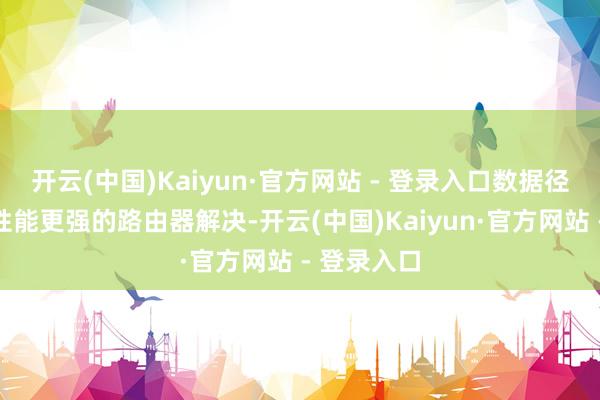 开云(中国)Kaiyun·官方网站 - 登录入口数据径直透传给性能更强的路由器解决-开云(中国)Kaiyun·官方网站 - 登录入口