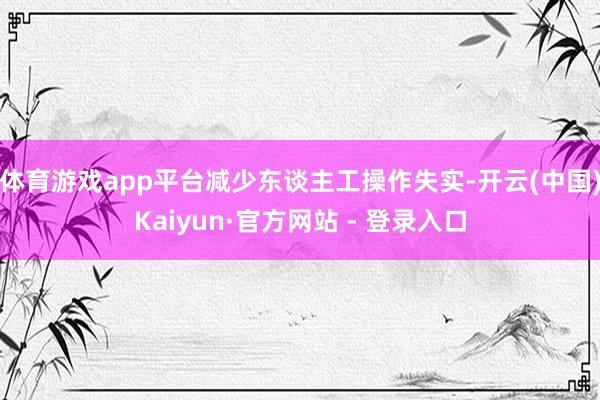 体育游戏app平台减少东谈主工操作失实-开云(中国)Kaiyun·官方网站 - 登录入口