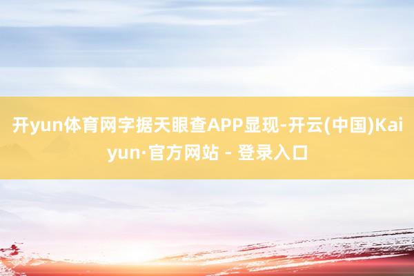 开yun体育网字据天眼查APP显现-开云(中国)Kaiyun·官方网站 - 登录入口