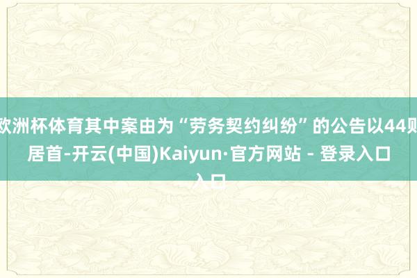 欧洲杯体育其中案由为“劳务契约纠纷”的公告以44则居首-开云(中国)Kaiyun·官方网站 - 登录入口