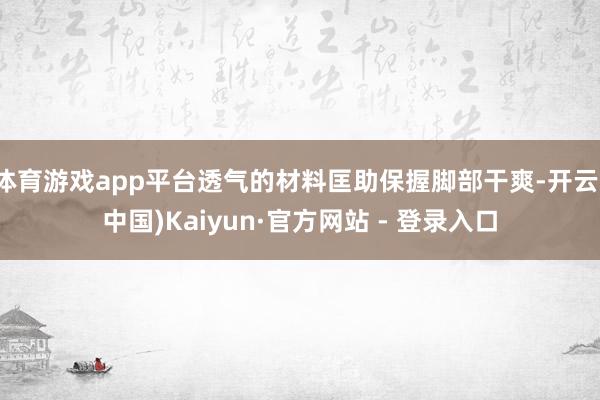 体育游戏app平台透气的材料匡助保握脚部干爽-开云(中国)Kaiyun·官方网站 - 登录入口