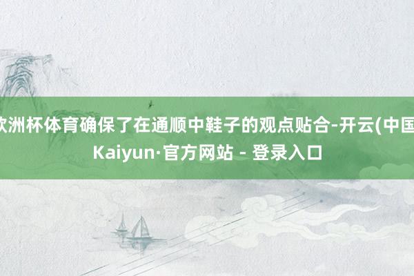 欧洲杯体育确保了在通顺中鞋子的观点贴合-开云(中国)Kaiyun·官方网站 - 登录入口