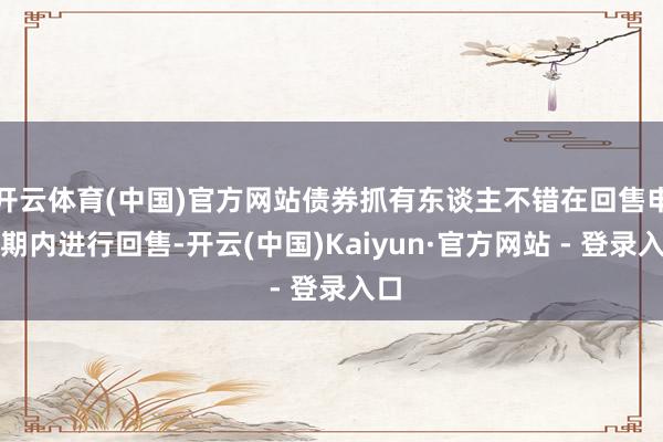 开云体育(中国)官方网站债券抓有东谈主不错在回售申报期内进行回售-开云(中国)Kaiyun·官方网站 - 登录入口