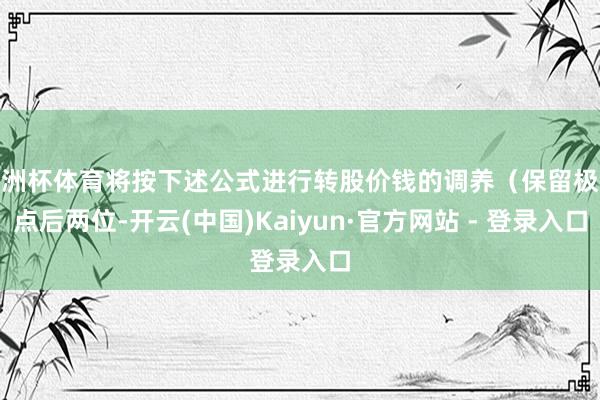 欧洲杯体育将按下述公式进行转股价钱的调养（保留极少点后两位-开云(中国)Kaiyun·官方网站 - 登录入口