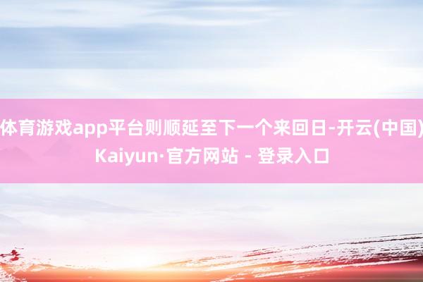 体育游戏app平台则顺延至下一个来回日-开云(中国)Kaiyun·官方网站 - 登录入口