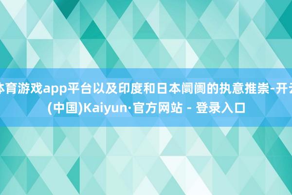 体育游戏app平台以及印度和日本阛阓的执意推崇-开云(中国)Kaiyun·官方网站 - 登录入口