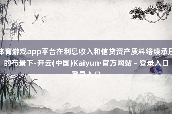 体育游戏app平台在利息收入和信贷资产质料络续承压的布景下-开云(中国)Kaiyun·官方网站 - 登录入口