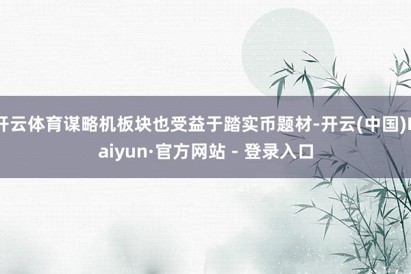 开云体育谋略机板块也受益于踏实币题材-开云(中国)Kaiyun·官方网站 - 登录入口